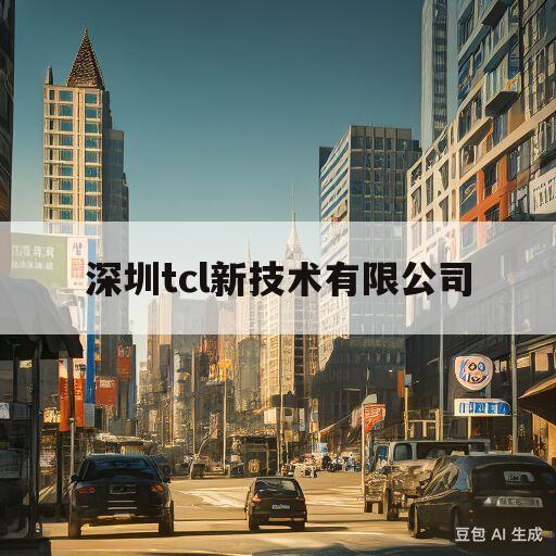 深圳tcl新技术有限公司(深圳TCL新技术有限公司电话)