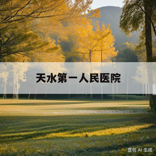 天水第一人民医院(天水第一人民医院联系方式)