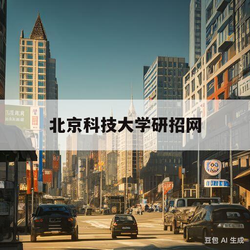 北京科技大学研招网(北京科技大学研招网2023一志愿)