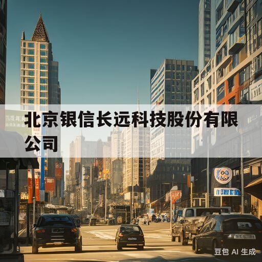 北京银信长远科技股份有限公司(北京银信长远科技股份有限公司招聘)