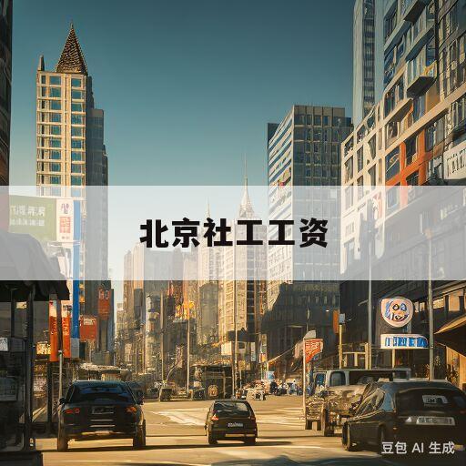 北京社工工资(北京社工工资待遇2023)