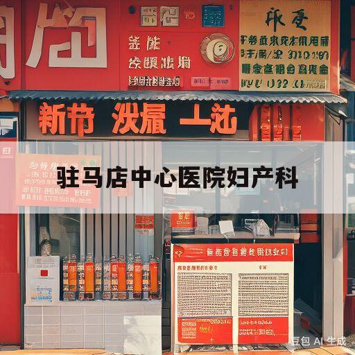 驻马店中心医院妇产科(驻马店中心医院妇产科医生)