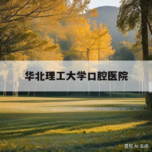 华北理工大学口腔医院(华北理工大学口腔医院温黎明)