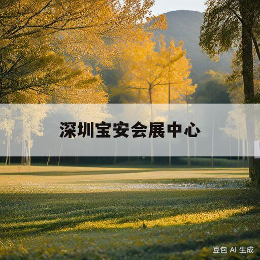 深圳宝安会展中心(深圳宝安会展中心官网)